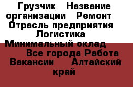 Грузчик › Название организации ­ Ремонт  › Отрасль предприятия ­ Логистика › Минимальный оклад ­ 18 000 - Все города Работа » Вакансии   . Алтайский край